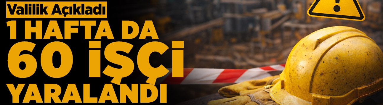 Valilik Açıkladı: 1 Hafta da 60 İşçi Yaralandı
