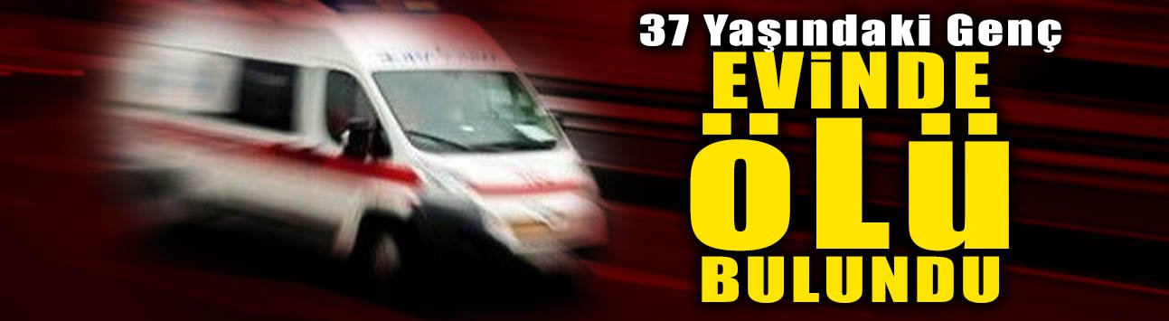 37 Yaşındaki Genç Evinde Ölü Bulundu