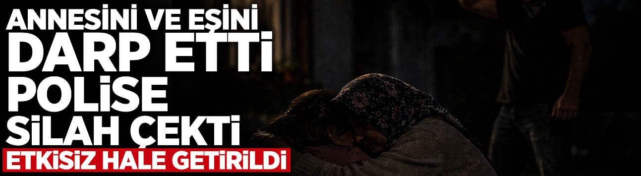 Annesini ve Eşini Darp Edip Polise Silah Çekti!