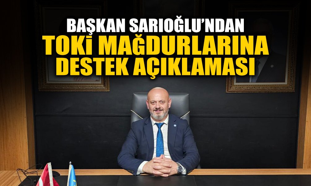 Başkan Sarıoğlu’ndan TOKi Mağdurlarına Destek Açıklaması