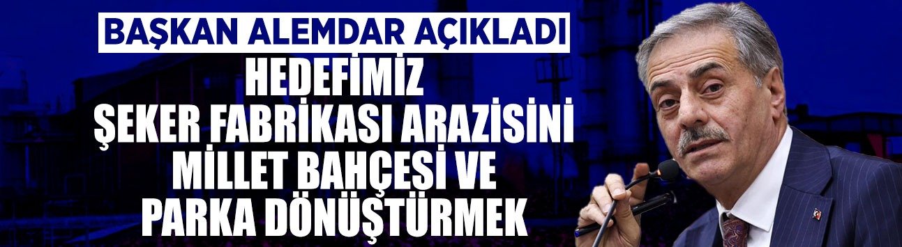 Başkan Alemdar İlk Kez Açıkladı: “Hedefimiz Şeker Fabrikası Arazisini Millet Bahçesi ve Parka Dönüştürmek”