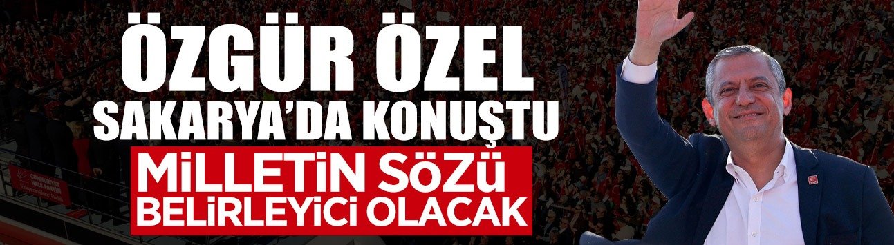Özgür Özel Sakarya’da Konuştu: “Milletin Sözü Belirleyici Olacak”