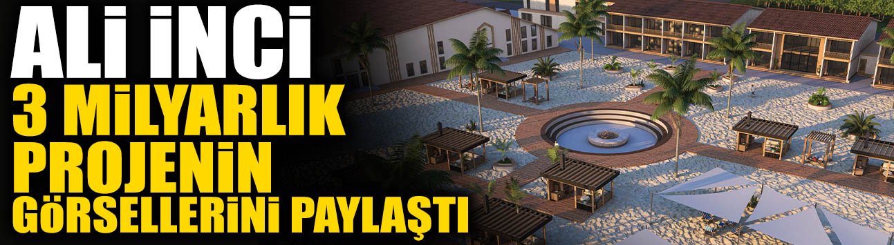 Ali İnci 3 Milyarlık Projenin Görsellerini Paylaştı
