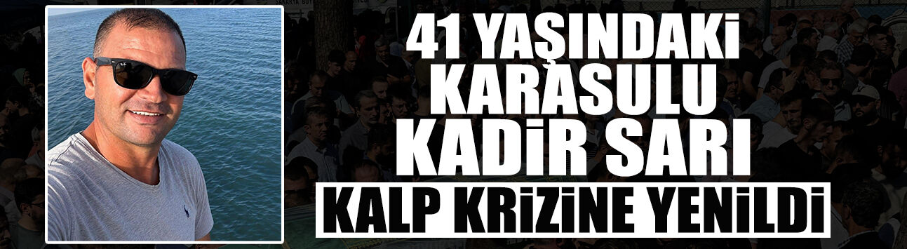 Kalp Krizi Geçiren Kadir Sarı Kurtarılamadı