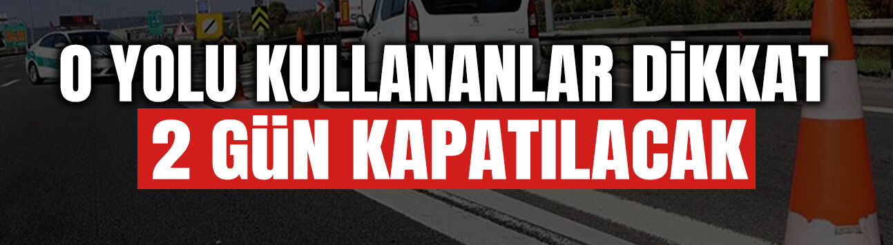 O Yolu Kullanacaklar Dikkat: 2 Gün Trafiğe Kapatılacak!
