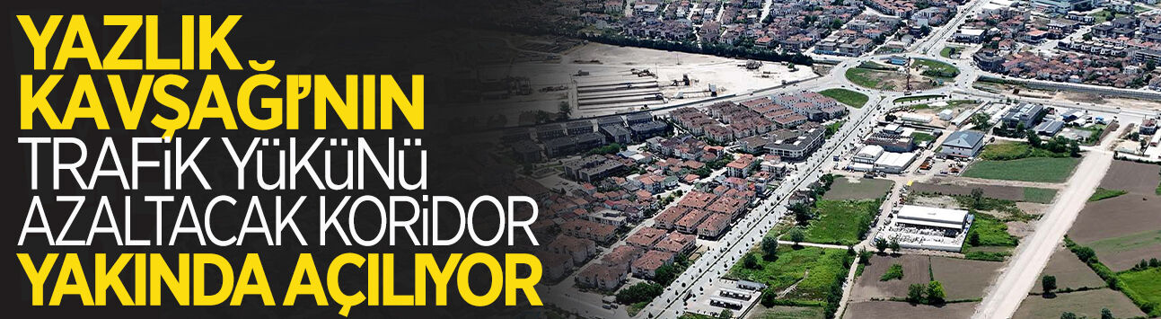 Yazlık Kavşağı’nın Yükünü Azaltacak Koridor Yakında Açılıyor