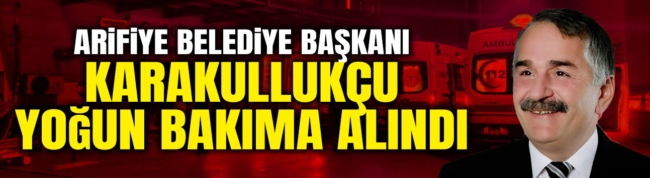 Arifiye Belediye Başkanı Karakullukçu Yoğun Bakıma Alındı