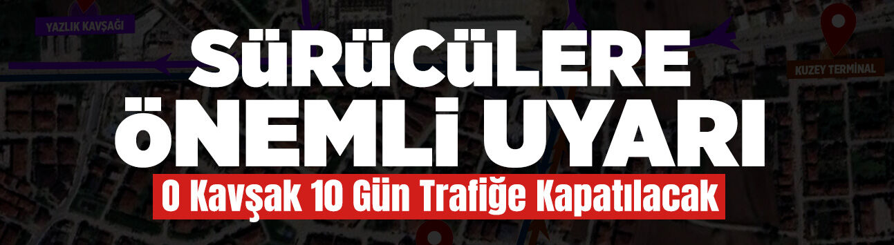 O Kavşak 10 Gün Trafiğe Kapatılacak!