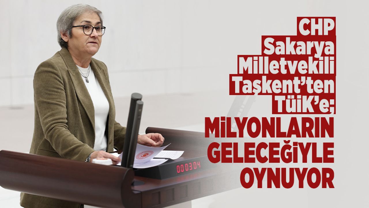 CHP Sakarya Milletvekili Taşkent’ten TÜİK’e; Milyonların Geleceğiyle Oynuyor