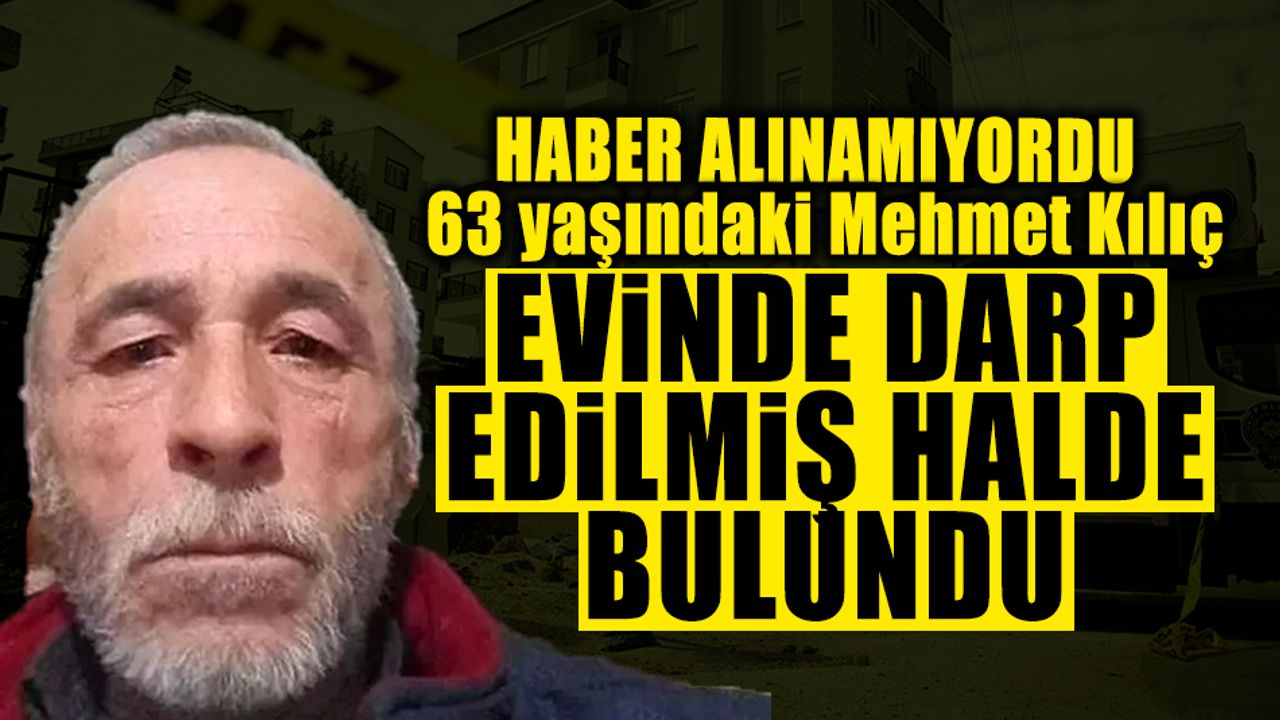 63 Yaşındaki Mehmet Kılıç Darp Edilmiş Halde Bulundu!