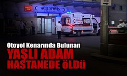 Otoyol Kenarında Bulunan Yaşlı Adam Hastanede Öldü