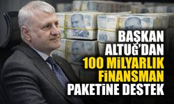 Başkan Altuğ’dan 100 Milyarlık Finansman Paketine Destek