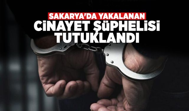 Sakarya'da Yakalanan Cinayet Şüphelisi Tutuklandı