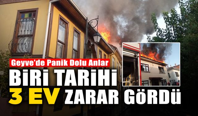 Geyve'de Yangın Paniği! Biri Tarihi 3 Ev Zarar Gördü