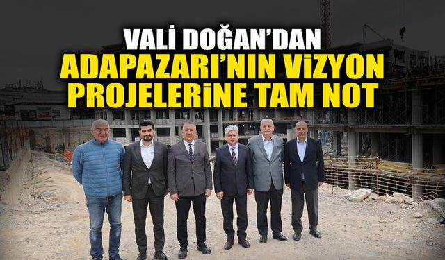 Vali Doğan’dan Adapazarı’nın Vizyon Projelerine Tam Not