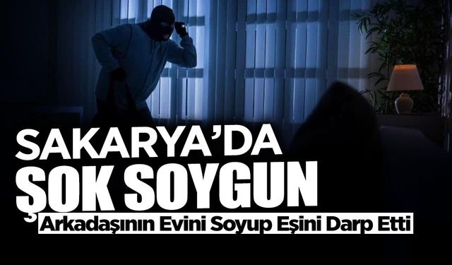 Sakarya'da Soygun: Arkadaşının Evini Soyup Eşini Darp Etti!