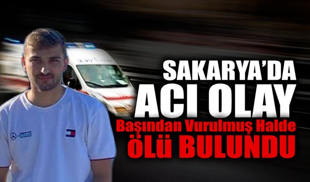 Sakarya'da Acı Olay: Başından Vurulmuş Halde Bulundu!