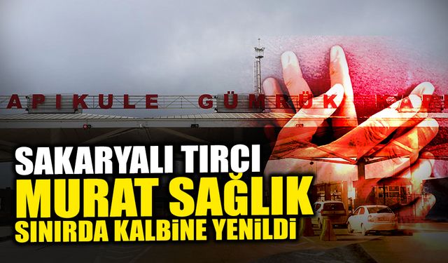 Sakaryalı Tırcı Sınırda Kalbine Yenildi