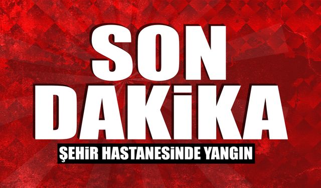 SON DAKİKA: Şehir Hastanesinde Yangın!
