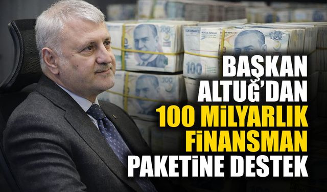 Başkan Altuğ’dan 100 Milyarlık Finansman Paketine Destek