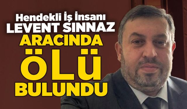 Hendekli İş İnsanı Levent Sınnaz Aracında Ölü Bulundu