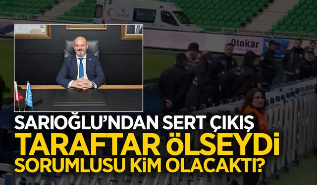 Başkan Sarıoğlu: Taraftar Ölseydi Sorumlusu Kim Olacaktı?