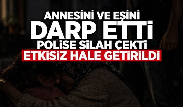 Annesini ve Eşini Darp Edip Polise Silah Çekti!
