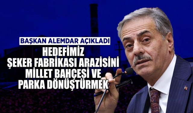Başkan Alemdar İlk Kez Açıkladı: “Hedefimiz Şeker Fabrikası Arazisini Millet Bahçesi ve Parka Dönüştürmek”