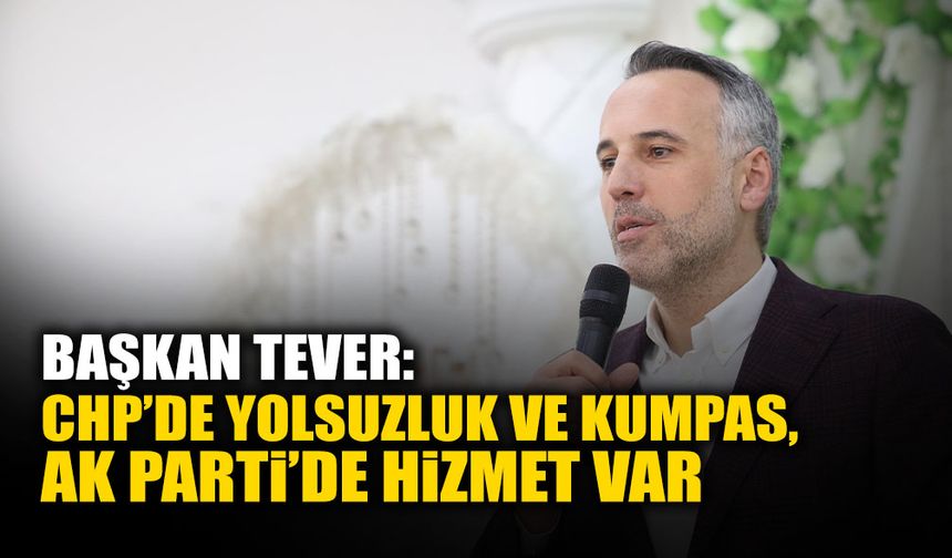 Tever 'CHP’de Yolsuzluk ve Kumpas, AK Parti’de Hizmet Var'