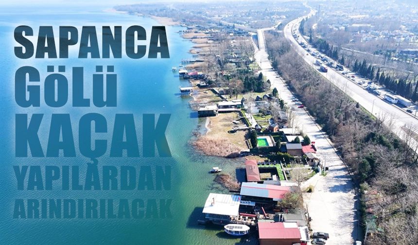 Sapanca Gölü Kaçak Yapılardan Arındırılacak