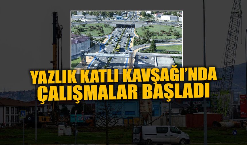 Yazlık Katlı Kavşağı’nda Çalışmalar Başladı