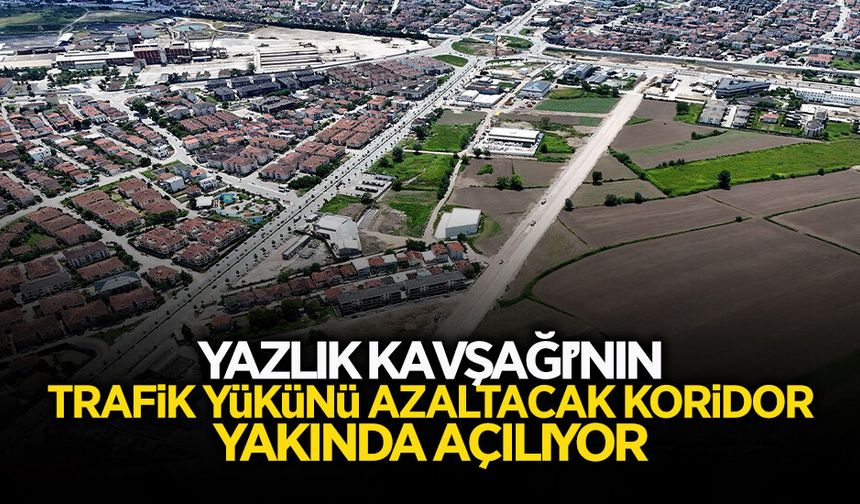 Yazlık Kavşağı’nın Yükünü Azaltacak Koridor Yakında Açılıyor