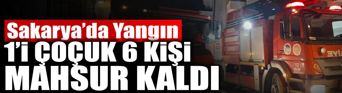 Sakarya’da Yangın: 1'i Çocuk 6 Kişi Mahsur Kaldı