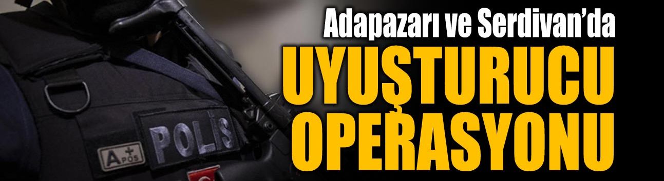 Adapazarı ve Serdivan’da Uyuşturucu Operasyonu