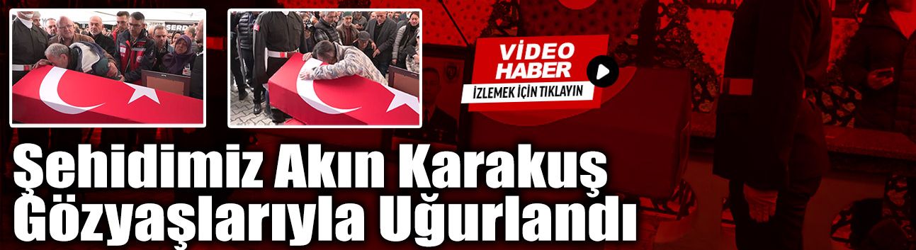 Şehidimiz Akın Karakuş Gözyaşlarıyla Uğurlandı