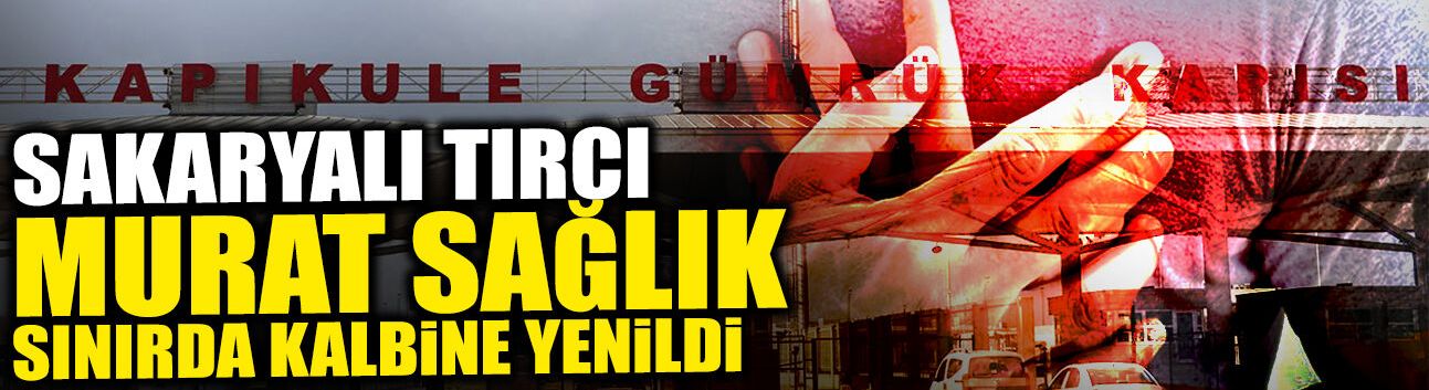 Sakaryalı Tırcı Sınırda Kalbine Yenildi