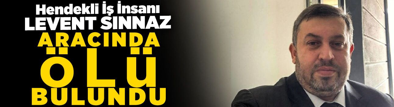 Hendekli İş İnsanı Levent Sınnaz Aracında Ölü Bulundu